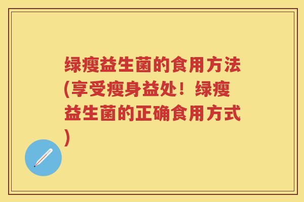 绿瘦益生菌的食用方法(享受瘦身益处!绿瘦益生菌的正确食用方式) 绿瘦益生菌的食用方法(享受瘦身益处!绿瘦益生菌的正确食用方式)