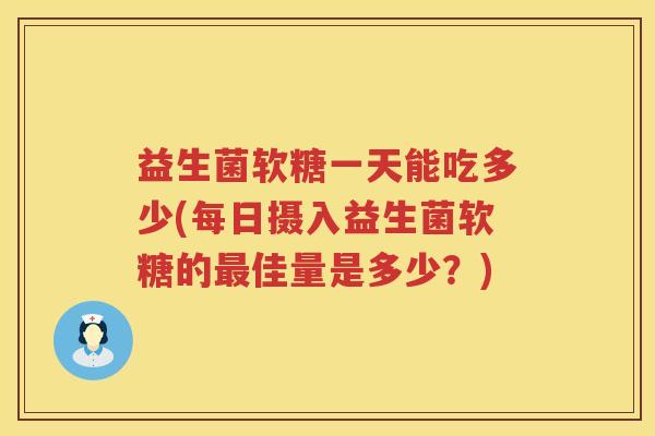 益生菌软糖一天能吃多少(每日摄入益生菌软糖的佳量是多少?) 益生菌软糖一天能吃多少(每日摄入益生菌软糖的佳量是多少?)