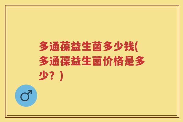 多通葆益生菌多少钱(多通葆益生菌价格是多少?) 多通葆益生菌多少钱(多通葆益生菌价格是多少?)