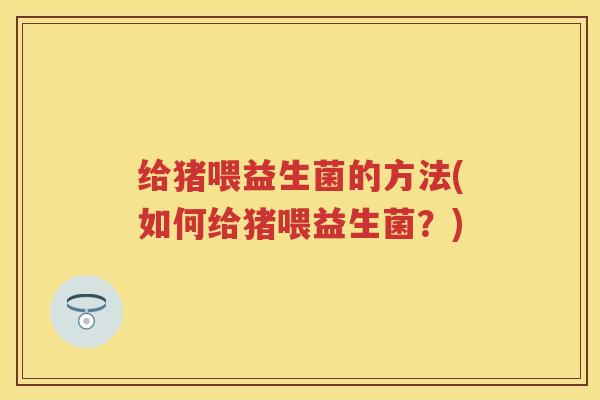 给猪喂益生菌的方法(如何给猪喂益生菌?) 给猪喂益生菌的方法(如何给猪喂益生菌?)