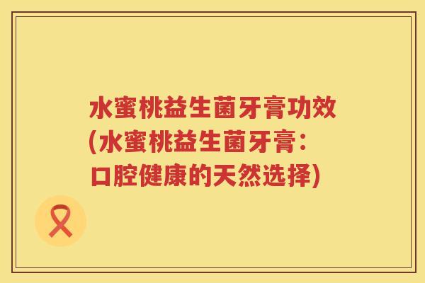 水蜜桃益生菌牙膏功效(水蜜桃益生菌牙膏:口腔健康的天然选择) 水蜜桃益生菌牙膏功效(水蜜桃益生菌牙膏:口腔健康的天然选择)