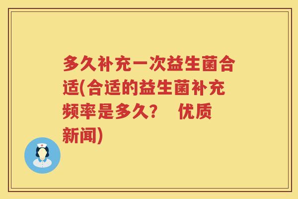 多久补充一次益生菌合适(合适的益生菌补充频率是多久? 优质新闻) 多久补充一次益生菌合适(合适的益生菌补充频率是多久? 优质新闻)