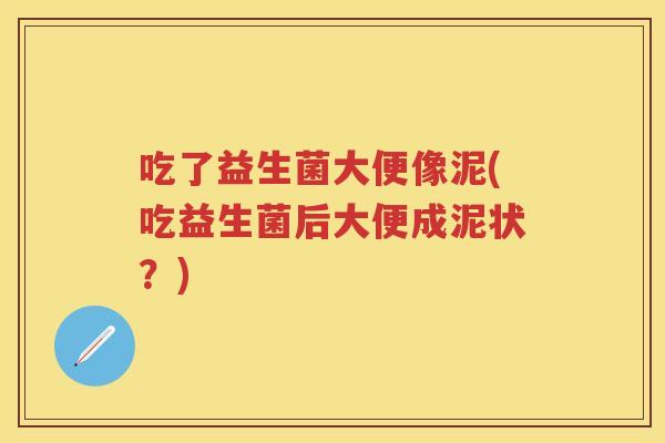 吃了益生菌大便像泥(吃益生菌后大便成泥状?) 吃了益生菌大便像泥(吃益生菌后大便成泥状?)