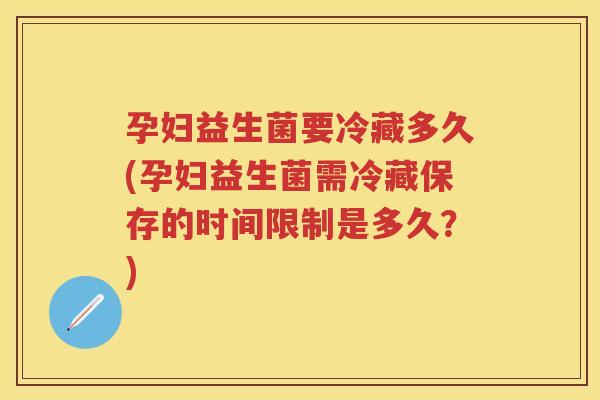 孕妇益生菌要冷藏多久(孕妇益生菌需冷藏保存的时间限制是多久?) 孕妇益生菌要冷藏多久(孕妇益生菌需冷藏保存的时间限制是多久?)