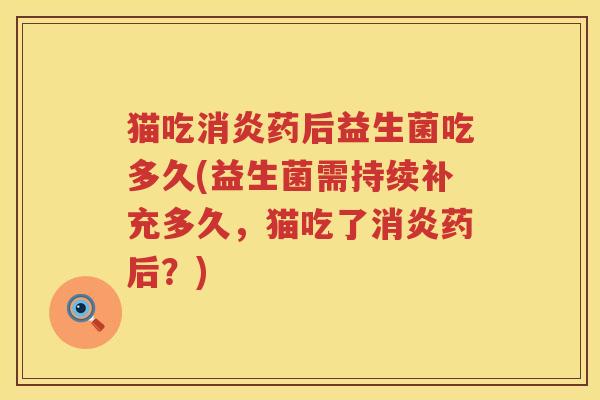 猫吃药后益生菌吃多久(益生菌需持续补充多久,猫吃了药后?) 猫吃药后益生菌吃多久(益生菌需持续补充多久,猫吃了药后?)