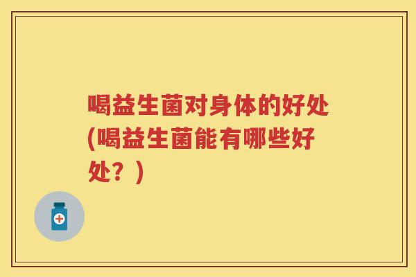 喝益生菌对身体的好处(喝益生菌能有哪些好处?) 喝益生菌对身体的好处(喝益生菌能有哪些好处?)