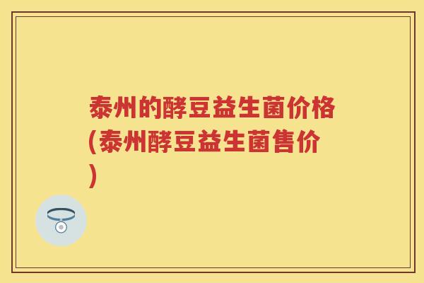 泰州的酵豆益生菌价格(泰州酵豆益生菌售价)
