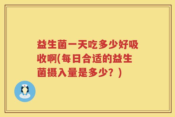 益生菌一天吃多少好吸收啊(每日合适的益生菌摄入量是多少?) 益生菌一天吃多少好吸收啊(每日合适的益生菌摄入量是多少?)