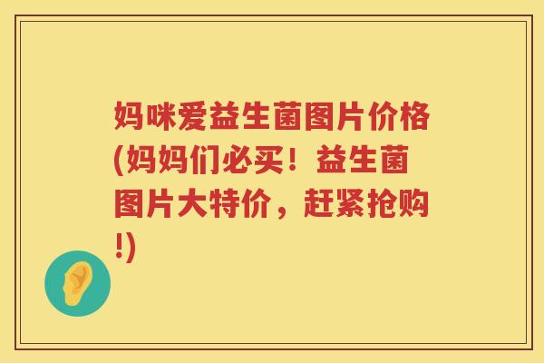 妈咪爱益生菌图片价格(妈妈们必买!益生菌图片大特价,赶紧抢购!) 妈咪爱益生菌图片价格(妈妈们必买!益生菌图片大特价,赶紧抢购!)