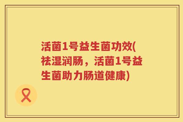 活菌1号益生菌功效(祛湿润肠,活菌1号益生菌助力肠道健康) 活菌1号益生菌功效(祛湿润肠,活菌1号益生菌助力肠道健康)