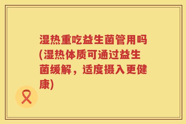 湿热重吃益生菌管用吗(湿热体质可通过益生菌缓解,适度摄入更健康) 湿热重吃益生菌管用吗(湿热体质可通过益生菌缓解,适度摄入更健康)