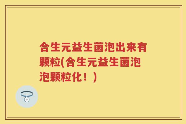 合生元益生菌泡出来有颗粒(合生元益生菌泡泡颗粒化!) 合生元益生菌泡出来有颗粒(合生元益生菌泡泡颗粒化!)