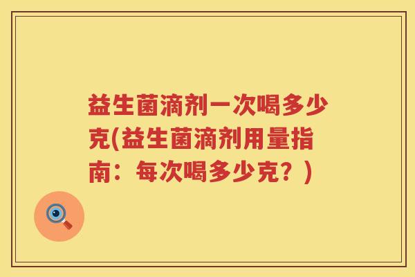 益生菌滴剂一次喝多少克(益生菌滴剂用量指南:每次喝多少克?) 益生菌滴剂一次喝多少克(益生菌滴剂用量指南:每次喝多少克?)