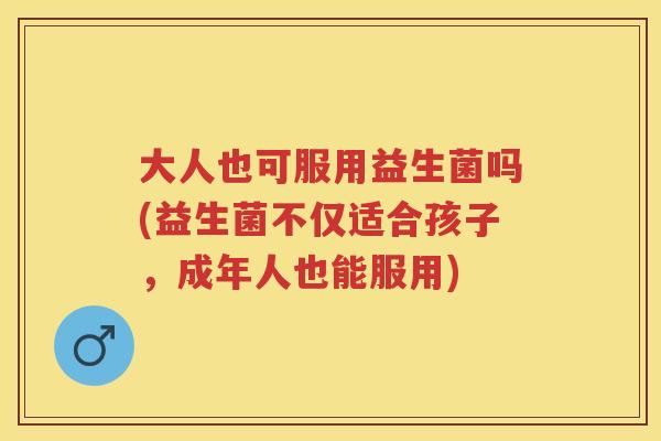 大人也可服用益生菌吗(益生菌不仅适合孩子,成年人也能服用) 大人也可服用益生菌吗(益生菌不仅适合孩子,成年人也能服用)