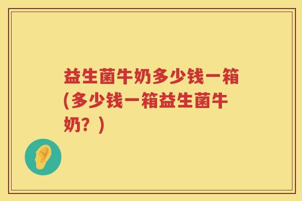 益生菌牛奶多少钱一箱(多少钱一箱益生菌牛奶?) 益生菌牛奶多少钱一箱(多少钱一箱益生菌牛奶?)