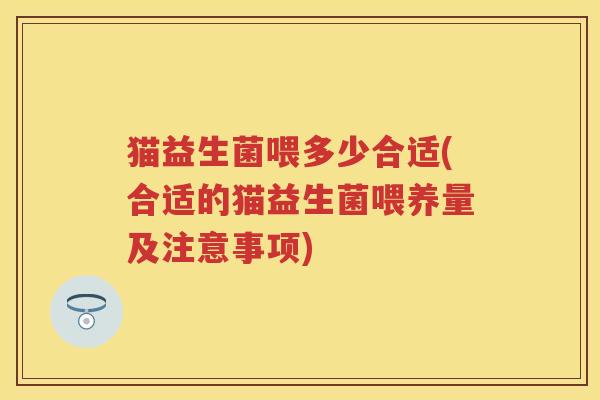 猫益生菌喂多少合适(合适的猫益生菌喂养量及注意事项) 猫益生菌喂多少合适(合适的猫益生菌喂养量及注意事项)
