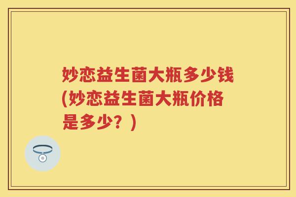 妙恋益生菌大瓶多少钱(妙恋益生菌大瓶价格是多少？)
