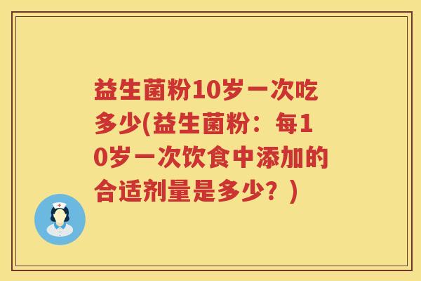 益生菌粉10岁一次吃多少(益生菌粉:每10岁一次饮食中添加的合适剂量是多少?) 益生菌粉10岁一次吃多少(益生菌粉:每10岁一次饮食中添加的合适剂量是多少?)