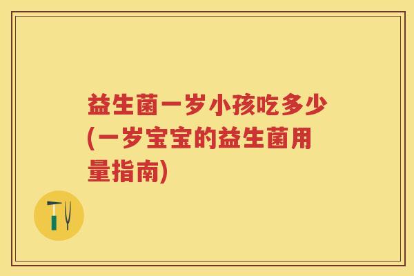 益生菌一岁小孩吃多少(一岁宝宝的益生菌用量指南) 益生菌一岁小孩吃多少(一岁宝宝的益生菌用量指南)