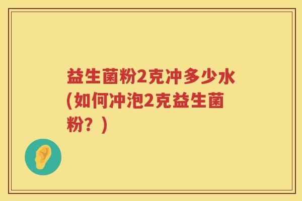 益生菌粉2克冲多少水(如何冲泡2克益生菌粉？)