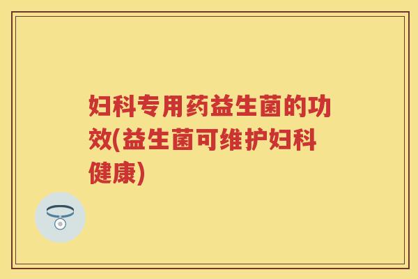 专用药益生菌的功效(益生菌可维护健康) 专用药益生菌的功效(益生菌可维护健康)