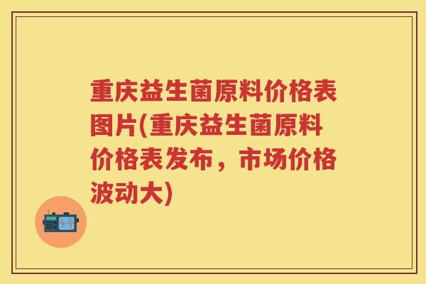 重庆益生菌原料价格表图片(重庆益生菌原料价格表发布,市场价格波动大) 重庆益生菌原料价格表图片(重庆益生菌原料价格表发布,市场价格波动大)