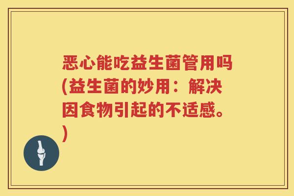 恶心能吃益生菌管用吗(益生菌的妙用:解决因食物引起的不适感。) 恶心能吃益生菌管用吗(益生菌的妙用:解决因食物引起的不适感。)