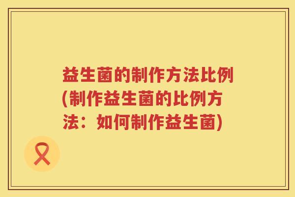 益生菌的制作方法比例(制作益生菌的比例方法：如何制作益生菌)