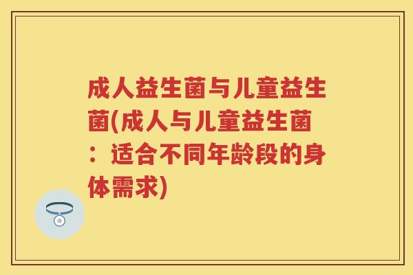 成人益生菌与儿童益生菌(成人与儿童益生菌:适合不同年龄段的身体需求) 成人益生菌与儿童益生菌(成人与儿童益生菌:适合不同年龄段的身体需求)