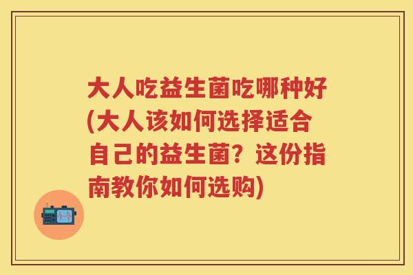 大人吃益生菌吃哪种好(大人该如何选择适合自己的益生菌?这份指南教你如何选购) 大人吃益生菌吃哪种好(大人该如何选择适合自己的益生菌?这份指南教你如何选购)