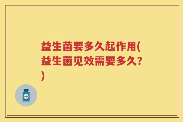 益生菌要多久起作用(益生菌见效需要多久?) 益生菌要多久起作用(益生菌见效需要多久?)