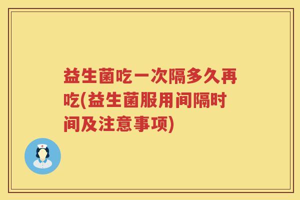 益生菌吃一次隔多久再吃(益生菌服用间隔时间及注意事项) 益生菌吃一次隔多久再吃(益生菌服用间隔时间及注意事项)