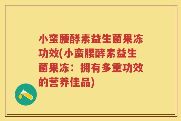 小蛮腰酵素益生菌果冻功效(小蛮腰酵素益生菌果冻:拥有多重功效的营养佳品) 小蛮腰酵素益生菌果冻功效(小蛮腰酵素益生菌果冻:拥有多重功效的营养佳品)
