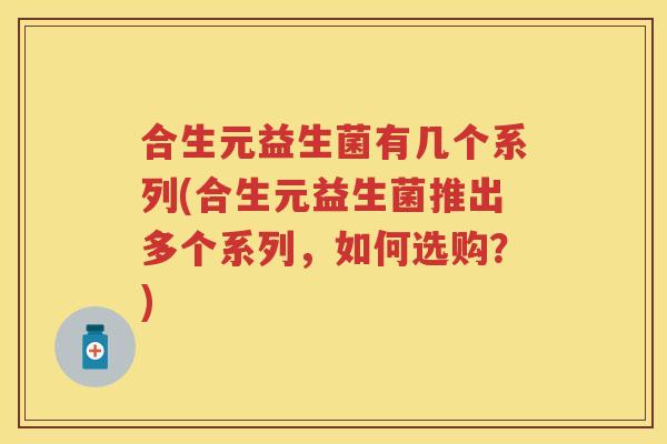 合生元益生菌有几个系列(合生元益生菌推出多个系列,如何选购?) 合生元益生菌有几个系列(合生元益生菌推出多个系列,如何选购?)