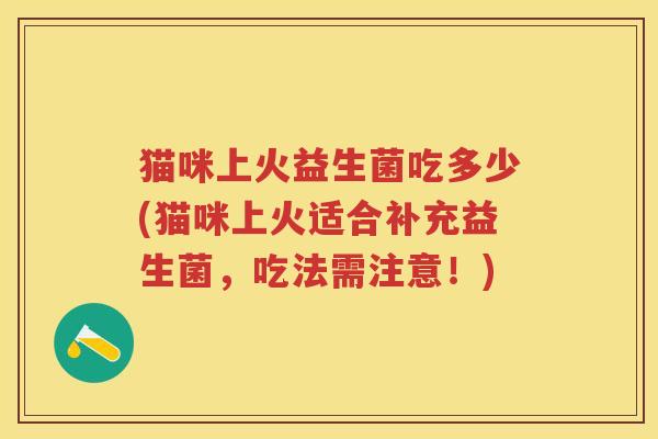 猫咪上火益生菌吃多少(猫咪上火适合补充益生菌,吃法需注意!) 猫咪上火益生菌吃多少(猫咪上火适合补充益生菌,吃法需注意!)