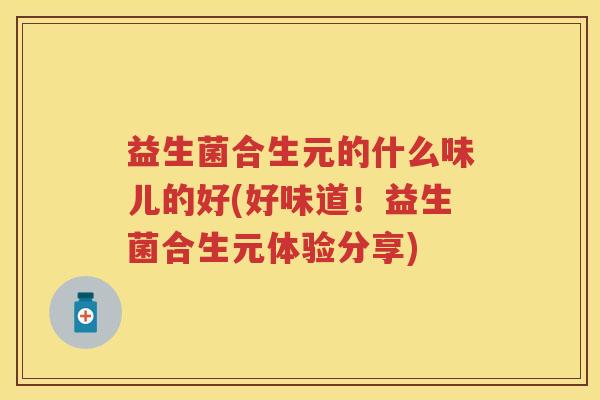 益生菌合生元的什么味儿的好(好味道！益生菌合生元体验分享)