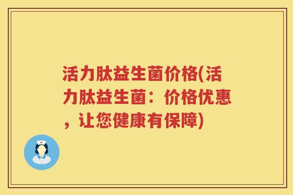 活力肽益生菌价格(活力肽益生菌:价格优惠,让您健康有保障) 活力肽益生菌价格(活力肽益生菌:价格优惠,让您健康有保障)