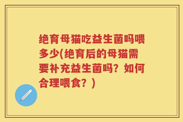 绝育母猫吃益生菌吗喂多少(绝育后的母猫需要补充益生菌吗？如何合理喂食？)