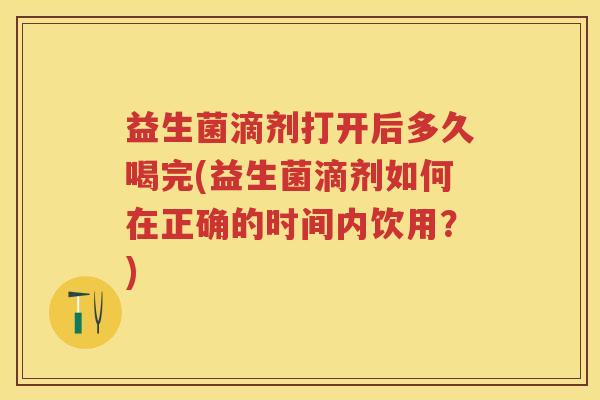 益生菌滴剂打开后多久喝完(益生菌滴剂如何在正确的时间内饮用?) 益生菌滴剂打开后多久喝完(益生菌滴剂如何在正确的时间内饮用?)