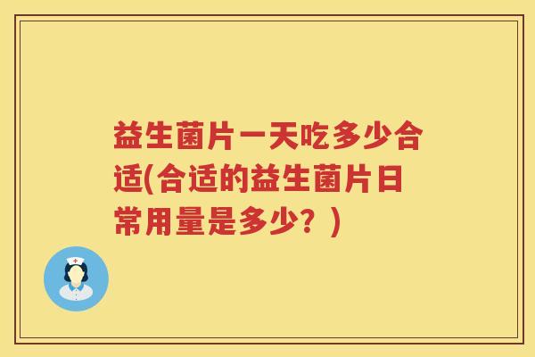 益生菌片一天吃多少合适(合适的益生菌片日常用量是多少?) 益生菌片一天吃多少合适(合适的益生菌片日常用量是多少?)