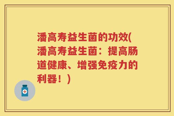 潘高寿益生菌的功效(潘高寿益生菌:提高肠道健康、增强力的利器!) 潘高寿益生菌的功效(潘高寿益生菌:提高肠道健康、增强力的利器!)