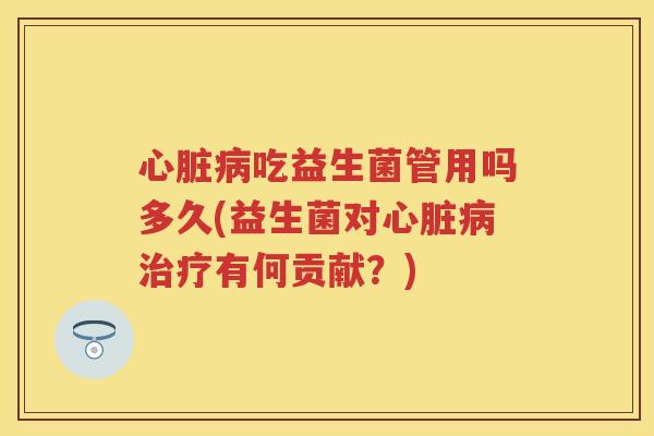 吃益生菌管用吗多久(益生菌对有何贡献?) 吃益生菌管用吗多久(益生菌对有何贡献?)