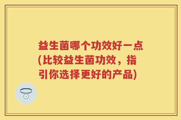 益生菌哪个功效好一点(比较益生菌功效，指引你选择更好的产品)