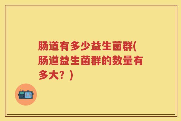 肠道有多少益生菌群(肠道益生菌群的数量有多大?) 肠道有多少益生菌群(肠道益生菌群的数量有多大?)