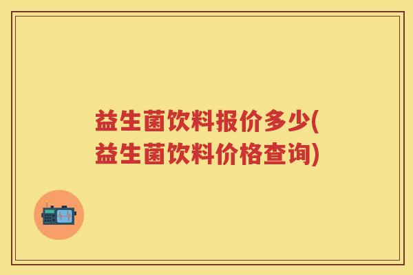 益生菌饮料报价多少(益生菌饮料价格查询)