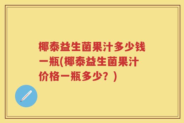 椰泰益生菌果汁多少钱一瓶(椰泰益生菌果汁价格一瓶多少?) 椰泰益生菌果汁多少钱一瓶(椰泰益生菌果汁价格一瓶多少?)