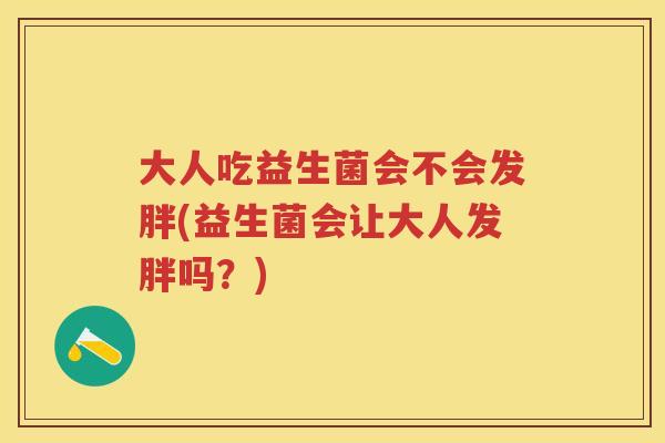 大人吃益生菌会不会发胖(益生菌会让大人发胖吗?) 大人吃益生菌会不会发胖(益生菌会让大人发胖吗?)