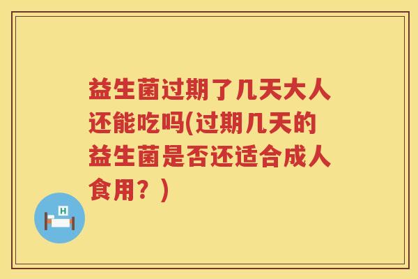 益生菌过期了几天大人还能吃吗(过期几天的益生菌是否还适合成人食用？)