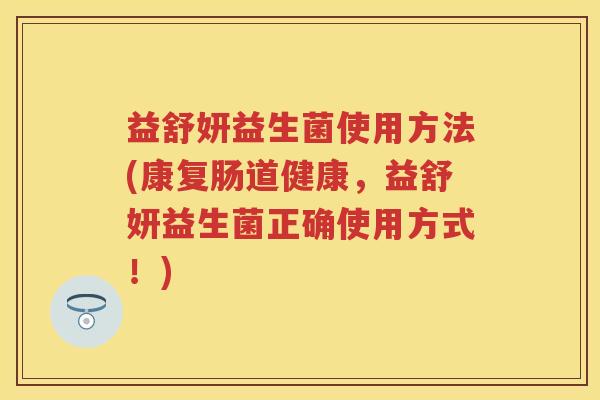 益舒妍益生菌使用方法(康复肠道健康,益舒妍益生菌正确使用方式!) 益舒妍益生菌使用方法(康复肠道健康,益舒妍益生菌正确使用方式!)