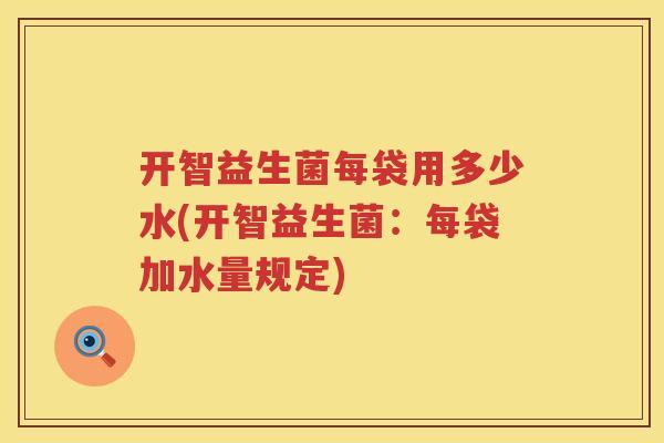 开智益生菌每袋用多少水(开智益生菌：每袋加水量规定)